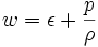 w = \epsilon + \frac{p}{\rho}